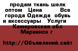 продам ткань шелк оптом › Цена ­ 310 - Все города Одежда, обувь и аксессуары » Услуги   . Кемеровская обл.,Мариинск г.